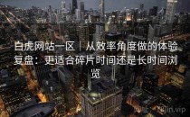 白虎网站一区｜从效率角度做的体验复盘：更适合碎片时间还是长时间浏览