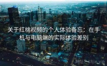 关于红桃视频的个人体验备忘：在手机与电脑端的实际体验差别