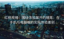 红桃视频｜围绕体验展开的随笔：在手机与电脑端的实际体验差别