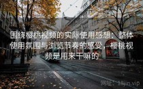 围绕樱桃视频的实际使用感想：整体使用氛围与浏览节奏的感受，樱桃视频是用来干嘛的