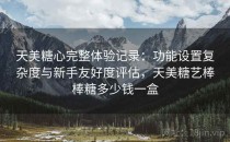 天美糖心完整体验记录：功能设置复杂度与新手友好度评估，天美糖艺棒棒糖多少钱一盒