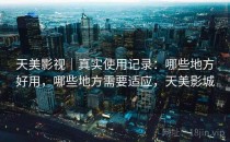天美影视｜真实使用记录：哪些地方好用，哪些地方需要适应，天美影城