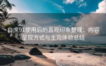 白虎91使用后的直观印象整理：内容呈现方式与主观体验总结