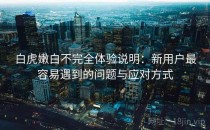 白虎嫩白不完全体验说明：新用户最容易遇到的问题与应对方式