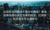 红桃影视到底适不适合长期用？整体使用氛围与浏览节奏的感受，红桃影院充值会员会盗号吗