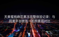 天美蜜桃麻花果冻完整体验记录：与同类平台放在一起的直观对比