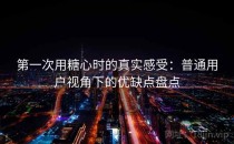 第一次用糖心时的真实感受：普通用户视角下的优缺点盘点