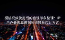 樱桃视频使用后的直观印象整理：新用户最容易遇到的问题与应对方式