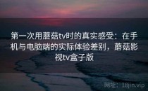 第一次用蘑菇tv时的真实感受：在手机与电脑端的实际体验差别，蘑菇影视tv盒子版