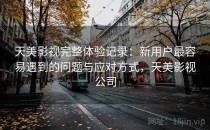天美影视完整体验记录：新用户最容易遇到的问题与应对方式，天美影视公司