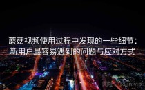 蘑菇视频使用过程中发现的一些细节：新用户最容易遇到的问题与应对方式