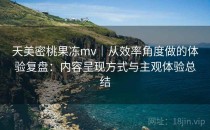 天美密桃果冻mv｜从效率角度做的体验复盘：内容呈现方式与主观体验总结