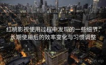红桃影视使用过程中发现的一些细节：长期使用后的效率变化与习惯调整