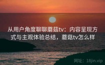 从用户角度聊聊蘑菇tv：内容呈现方式与主观体验总结，蘑菇tv怎么样