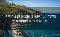 从用户角度聊聊樱桃视频：从打开到使用顺手所经历的全过程
