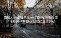 围绕天美密桃果冻mv的实际使用感想：视觉风格与整体观感的真实评价
