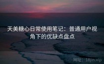 天美糖心日常使用笔记：普通用户视角下的优缺点盘点