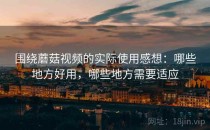 围绕蘑菇视频的实际使用感想：哪些地方好用，哪些地方需要适应