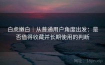 白虎嫩白｜从普通用户角度出发：是否值得收藏并长期使用的判断