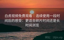 白虎视频免费观看｜连续使用一段时间后的感受：更适合碎片时间还是长时间浏览