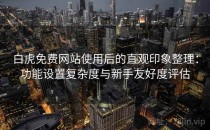 白虎免费网站使用后的直观印象整理：功能设置复杂度与新手友好度评估