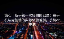 糖心｜新手第一次接触的记录：在手机与电脑端的实际体验差别，手机or电脑