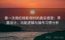 第一次用红桃影视时的真实感受：界面设计、功能逻辑与操作习惯分析
