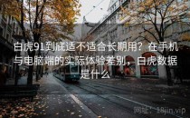 白虎91到底适不适合长期用？在手机与电脑端的实际体验差别，白虎数据是什么