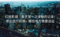 红桃影视｜新手第一次接触的记录：哪些地方好用，哪些地方需要适应