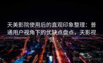天美影院使用后的直观印象整理：普通用户视角下的优缺点盘点，天影视觉
