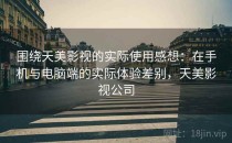 围绕天美影视的实际使用感想：在手机与电脑端的实际体验差别，天美影视公司