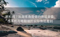 黑料网｜从效率角度做的体验复盘：在手机与电脑端的实际体验差别