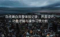 白虎嫩白完整体验记录：界面设计、功能逻辑与操作习惯分析