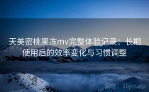 天美密桃果冻mv完整体验记录：长期使用后的效率变化与习惯调整