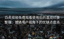 白虎视频免费观看使用后的直观印象整理：普通用户视角下的优缺点盘点