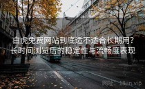 白虎免费网站到底适不适合长期用？长时间浏览后的稳定性与流畅度表现