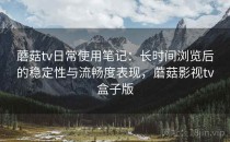 蘑菇tv日常使用笔记：长时间浏览后的稳定性与流畅度表现，蘑菇影视tv盒子版