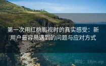 第一次用红桃影视时的真实感受：新用户最容易遇到的问题与应对方式