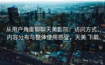 从用户角度聊聊天美影院：访问方式、内容分布与整体使用感受，天美 下载