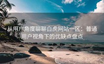从用户角度聊聊白虎网站一区：普通用户视角下的优缺点盘点