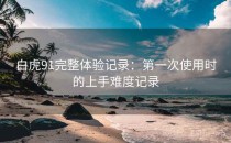 白虎91完整体验记录：第一次使用时的上手难度记录
