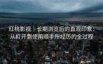 红桃影视｜长期浏览后的直观印象：从打开到使用顺手所经历的全过程