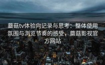 蘑菇tv体验向记录与思考：整体使用氛围与浏览节奏的感受，蘑菇影视官方网站