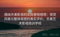 围绕天美影视的实际使用感想：视觉风格与整体观感的真实评价，天美艺术影视培训学校