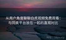 从用户角度聊聊白虎视频免费观看：与同类平台放在一起的直观对比