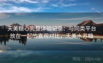 天美糖心完整体验记录：与同类平台放在一起的直观对比，天美水苏糖
