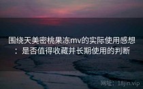 围绕天美密桃果冻mv的实际使用感想：是否值得收藏并长期使用的判断