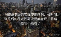 围绕蘑菇tv的实际使用感想：长时间浏览后的稳定性与流畅度表现，蘑菇剧场不能看了