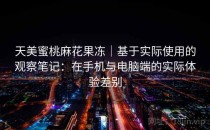 天美蜜桃麻花果冻｜基于实际使用的观察笔记：在手机与电脑端的实际体验差别