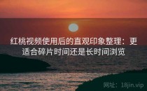 红桃视频使用后的直观印象整理：更适合碎片时间还是长时间浏览